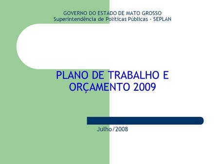GOVERNO DO ESTADO DE MATO GROSSO Superintendência de Políticas Públicas - SEPLAN PLANO DE TRABALHO E ORÇAMENTO 2009 Julho/2008.
