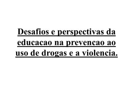 Desafios e perspectivas da educacao na prevencao ao uso de drogas e a violencia.