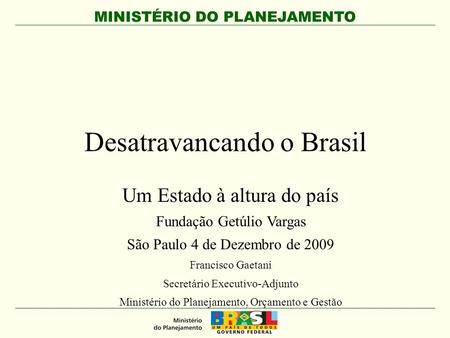 MINISTÉRIO DO PLANEJAMENTO Desatravancando o Brasil Um Estado à altura do país Fundação Getúlio Vargas São Paulo 4 de Dezembro de 2009 Francisco Gaetani.