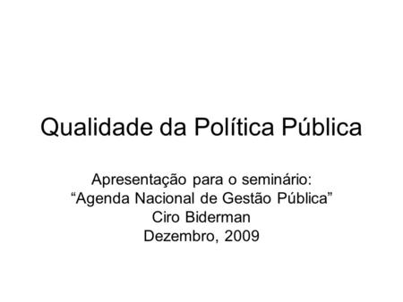 Qualidade da Política Pública Apresentação para o seminário: Agenda Nacional de Gestão Pública Ciro Biderman Dezembro, 2009.