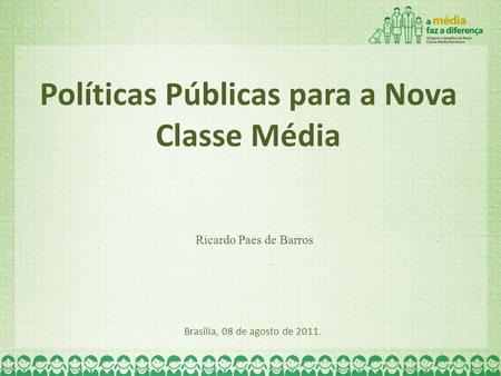 Políticas Públicas para a Nova Classe Média Brasília, 08 de agosto de 2011. Ricardo Paes de Barros.