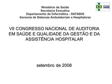 VII CONGRESSO NACIONAL DE AUDITORIA EM SAÚDE E QUALIDADE DA GESTÃO E DA ASSISTÊNCIA HOSPITALAR setembro de 2008 Ministério da Saúde Secretaria Executiva.