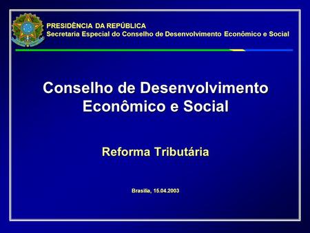 Conselho de Desenvolvimento Econômico e Social Reforma Tributária Brasília, 15.04.2003 PRESIDÊNCIA DA REPÚBLICA Secretaria Especial do Conselho de Desenvolvimento.