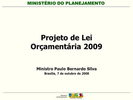 MINISTÉRIO DO PLANEJAMENTO Projeto de Lei Orçamentária 2009 Ministro Paulo Bernardo Silva Brasília, 7 de outubro de 2008.