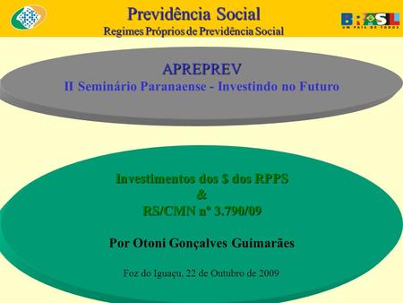 Previdência Social Regimes Próprios de Previdência Social Investimentos dos $ dos RPPS & RS/CMN nº 3.790/09 Por Otoni Gonçalves Guimarães Foz do Iguaçu,