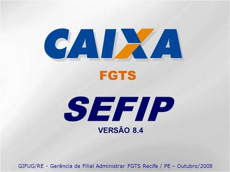 FGTS SEFIP VERSÃO 8.4 GIFUG/RE - Gerência de Filial Administrar FGTS Recife / PE – Outubro/2008.