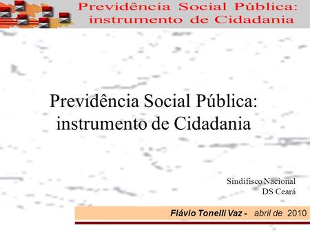 Flávio Tonelli Vaz - abril de 2010 Previdência Social Pública: instrumento de Cidadania Sindifisco Nacional DS Ceará