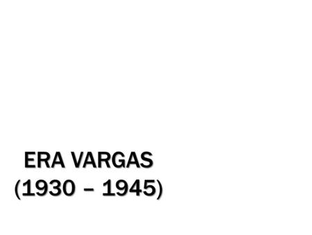 ERA VARGAS (1930 – 1945).
