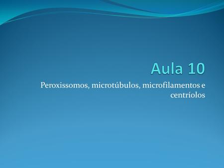 Peroxissomos, microtúbulos, microfilamentos e centríolos
