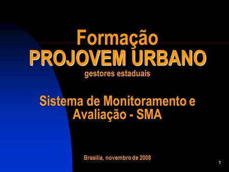 Formação PROJOVEM URBANO gestores estaduais Sistema de Monitoramento e Avaliação - SMA Brasília, novembro de 2008.