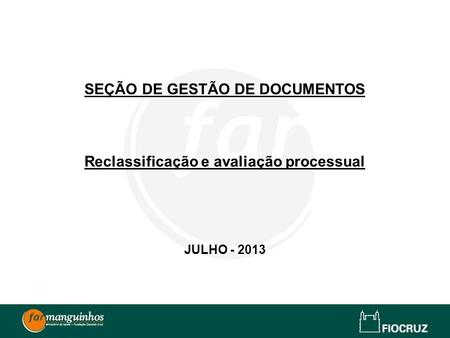 SEÇÃO DE GESTÃO DE DOCUMENTOS Reclassificação e avaliação processual JULHO - 2013.