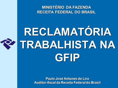 RECLAMATÓRIA TRABALHISTA NA GFIP Paulo José Antunes de Lira Auditor-fiscal da Receita Federal do Brasil MINISTÉRIO DA FAZENDA RECEITA FEDERAL DO BRASIL.
