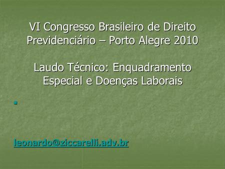 VI Congresso Brasileiro de Direito Previdenciário – Porto Alegre 2010 Laudo Técnico: Enquadramento Especial e Doenças Laborais leonardo@ziccarelli.adv.br.