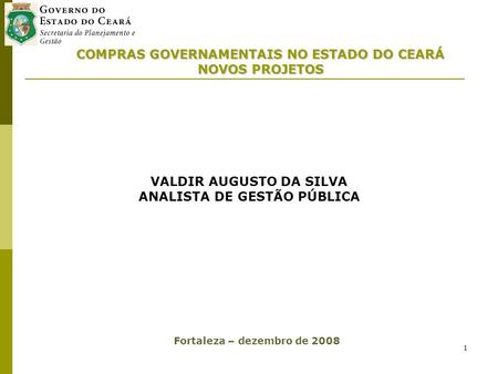 1 COMPRAS GOVERNAMENTAIS NO ESTADO DO CEARÁ NOVOS PROJETOS VALDIR AUGUSTO DA SILVA ANALISTA DE GESTÃO PÚBLICA Fortaleza – dezembro de 2008.
