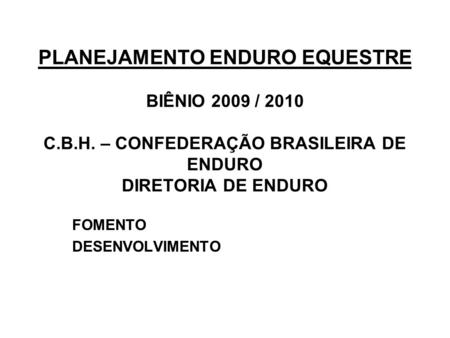 PLANEJAMENTO ENDURO EQUESTRE BIÊNIO 2009 / 2010 C.B.H. – CONFEDERAÇÃO BRASILEIRA DE ENDURO DIRETORIA DE ENDURO FOMENTO DESENVOLVIMENTO.