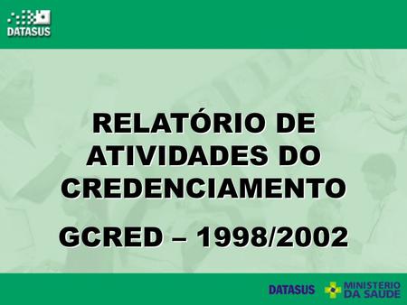 RELATÓRIO DE ATIVIDADES DO CREDENCIAMENTO GCRED – 1998/2002 RELATÓRIO DE ATIVIDADES DO CREDENCIAMENTO GCRED – 1998/2002.