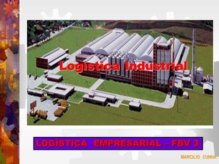 Logística Industrial LOGÍSTICA EMPRESARIAL – FBV 3 MARCILIO CUNHA.