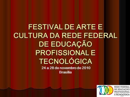 FESTIVAL DE ARTE E CULTURA DA REDE FEDERAL DE EDUCAÇÃO PROFISSIONAL E TECNOLÓGICA 24 a 28 de novembro de 2010 Brasília.