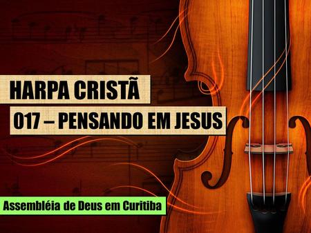 HARPA CRISTÃ 017 – PENSANDO EM JESUS Assembléia de Deus em Curitiba.