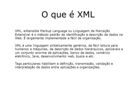 O que é XML XML, eXtensible Markup Language ou Linguagem de Marcação Extensível é o método padrão de identificação e descrição de dados na Web. É largamente.