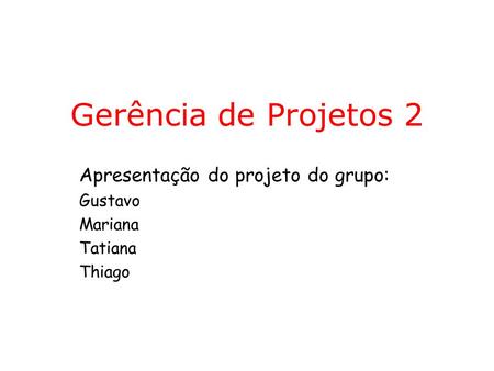Gerência de Projetos 2 Apresentação do projeto do grupo: Gustavo Mariana Tatiana Thiago.