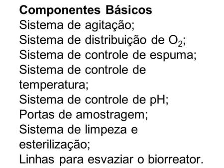 Componentes Básicos Sistema de agitação; Sistema de distribuição de O2; Sistema de controle de espuma; Sistema de controle de temperatura; Sistema de controle.