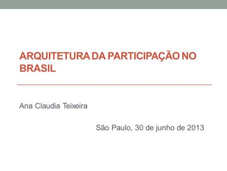 ARQUITETURA DA PARTICIPAÇÃO NO BRASIL Ana Claudia Teixeira São Paulo, 30 de junho de 2013.