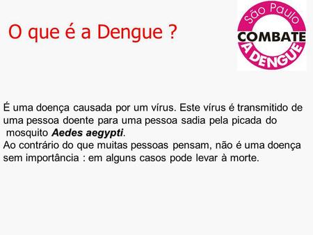 O que é a Dengue ? É uma doença causada por um vírus. Este vírus é transmitido de uma pessoa doente para uma pessoa sadia pela picada do mosquito Aedes.