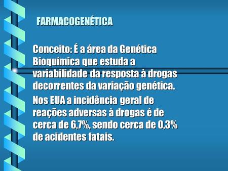 FARMACOGENÉTICA Conceito: É a área da Genética Bioquímica que estuda a variabilidade da resposta à drogas decorrentes da variação genética. Nos EUA a incidência.