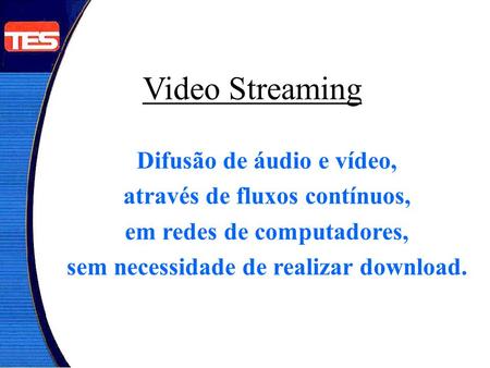 Video Streaming Difusão de áudio e vídeo, através de fluxos contínuos, em redes de computadores, sem necessidade de realizar download.