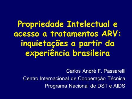Propriedade Intelectual e acesso a tratamentos ARV: inquietações a partir da experiência brasileira Carlos André F. Passarelli Centro Internacional de.