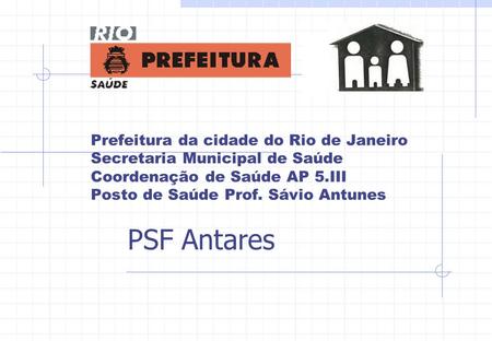 Prefeitura da cidade do Rio de Janeiro Secretaria Municipal de Saúde Coordenação de Saúde AP 5.III Posto de Saúde Prof. Sávio Antunes PSF Antares.
