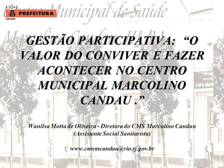 GESTÃO PARTICIPATIVA: “O VALOR DO CONVIVER E FAZER ACONTECER NO CENTRO MUNICIPAL MARCOLINO CANDAU .” Wanilsa Motta de Oliveira - Diretora do CMS Marcolino.