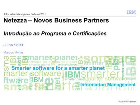 © 2010 IBM Corporation Information Management Netezza – Novos Business Partners Introdução ao Programa e Certificações Julho / 2011 Marcos Mylius Information.