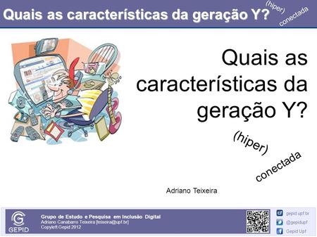 Quais as características da geração Y? 1 Grupo de Estudo e Pesquisa em Inclusão Digital Adriano Canabarro Teixeira Copyleft Gepid 2012.