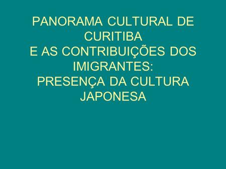 OBJETIVO Este trabalho de cunho etnográfico pretende fazer a princípio uma breve análise do panorama cultural de Curitiba, tendo em vista as contribuições.