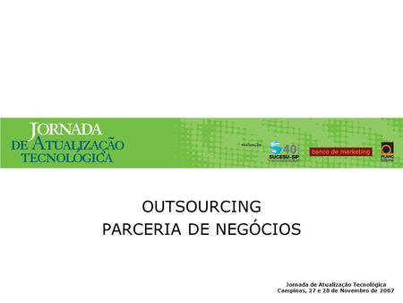 Jornada de Atualização Tecnológica Campinas, 27 e 28 de Novembro de 2007 OUTSOURCING PARCERIA DE NEGÓCIOS.