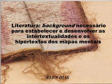 Literatura: background necessário para estabelecer e desenvolver as intertextualidades e os hipertextos dos mapas mentais ELEN DIAS.