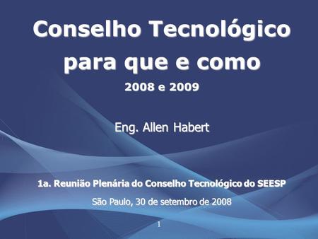 1 Conselho Tecnológico para que e como 2008 e 2009 Eng. Allen Habert 1a. Reunião Plenária do Conselho Tecnológico do SEESP São Paulo, 30 de setembro de.