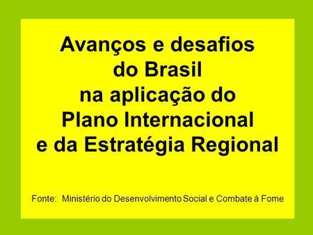 Avanços e desafios do Brasil na aplicação do Plano Internacional e da Estratégia Regional Fonte: Ministério do Desenvolvimento Social e Combate à.