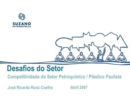 Desafios do Setor Competitividade do Setor Petroquímico / Plástico Paulista José Ricardo Roriz Coelho Abril 2007.