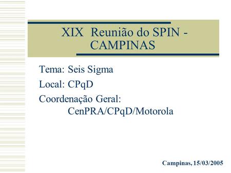 XIX Reunião do SPIN - CAMPINAS Tema: Seis Sigma Local: CPqD Coordenação Geral: CenPRA/CPqD/Motorola Campinas, 15/03/2005.