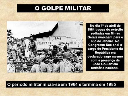 O GOLPE MILITAR O período militar inicia-se em 1964 e termina em 1985