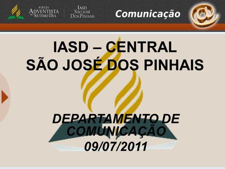 IASD – CENTRAL SÃO JOSÉ DOS PINHAIS DEPARTAMENTO DE COMUNICAÇÃO 09/07/2011.