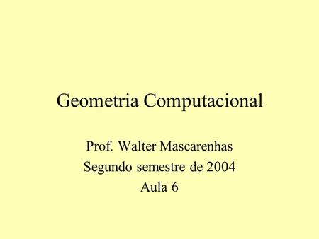 Geometria Computacional Prof. Walter Mascarenhas Segundo semestre de 2004 Aula 6.