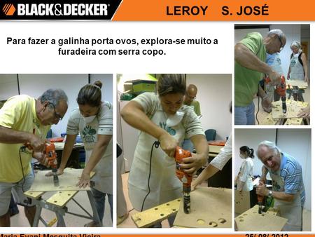 LEROY S. JOSÉ Para fazer a galinha porta ovos, explora-se muito a furadeira com serra copo. Maria Evani Mesquita Vieira 25/ 08/ 2012.