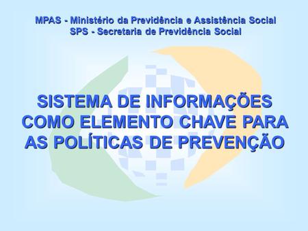 MPAS - Ministério da Previdência e Assistência Social SPS - Secretaria de Previdência Social SISTEMA DE INFORMAÇÕES COMO ELEMENTO CHAVE PARA AS POLÍTICAS.