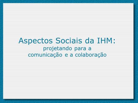 Aspectos Sociais da IHM: projetando para a comunicação e a colaboração