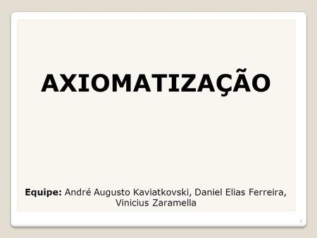 AXIOMATIZAÇÃO Equipe: André Augusto Kaviatkovski, Daniel Elias Ferreira, Vinicius Zaramella.