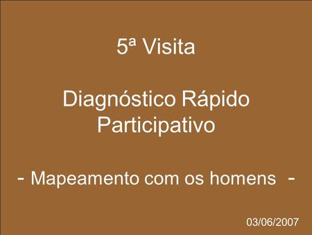 5ª Visita Diagnóstico Rápido Participativo - Mapeamento com os homens - 03/06/2007.
